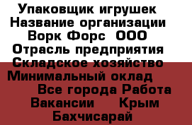 Упаковщик игрушек › Название организации ­ Ворк Форс, ООО › Отрасль предприятия ­ Складское хозяйство › Минимальный оклад ­ 27 000 - Все города Работа » Вакансии   . Крым,Бахчисарай